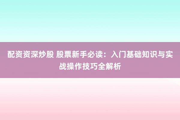 配资资深炒股 股票新手必读：入门基础知识与实战操作技巧全解析