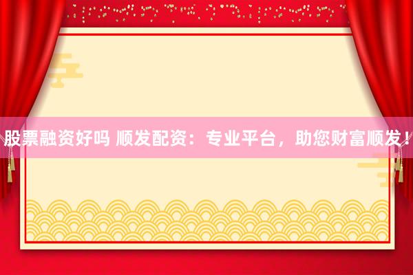 股票融资好吗 顺发配资：专业平台，助您财富顺发！