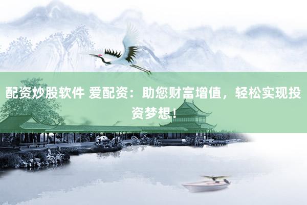 配资炒股软件 爱配资：助您财富增值，轻松实现投资梦想！