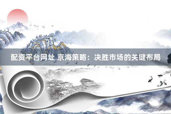 配资平台网址 京海策略：决胜市场的关键布局
