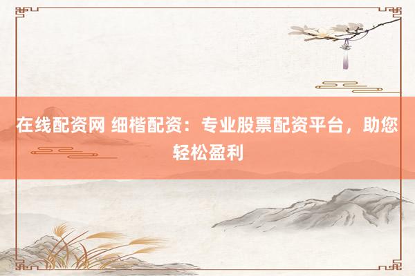 在线配资网 细楷配资：专业股票配资平台，助您轻松盈利