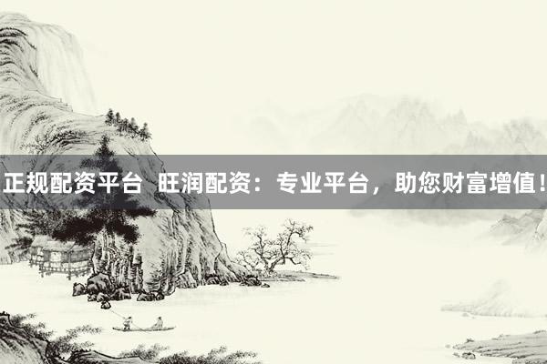 正规配资平台  旺润配资：专业平台，助您财富增值！