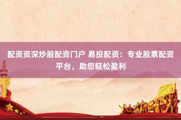 配资资深炒股配资门户 易投配资：专业股票配资平台，助您轻松盈利