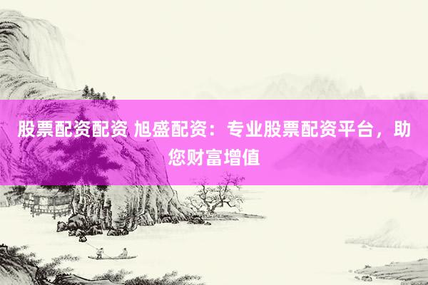 股票配资配资 旭盛配资：专业股票配资平台，助您财富增值