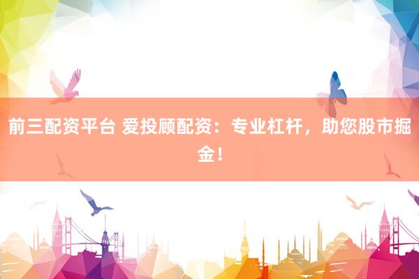 前三配资平台 爱投顾配资：专业杠杆，助您股市掘金！