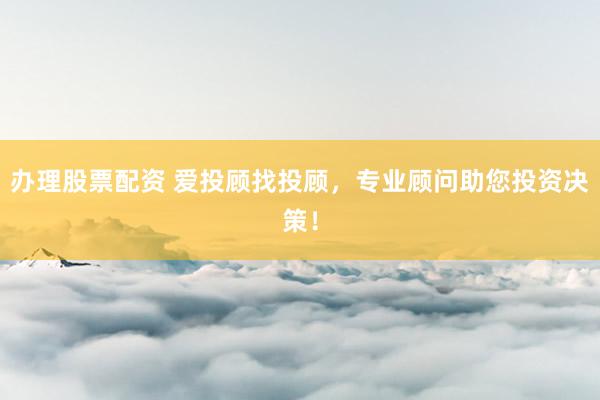 办理股票配资 爱投顾找投顾，专业顾问助您投资决策！