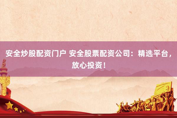安全炒股配资门户 安全股票配资公司：精选平台，放心投资！