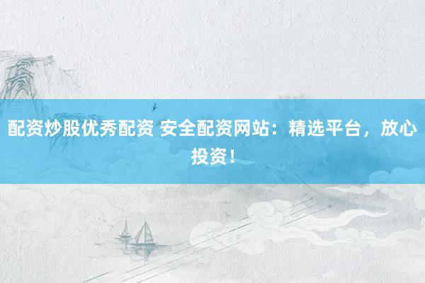 配资炒股优秀配资 安全配资网站：精选平台，放心投资！