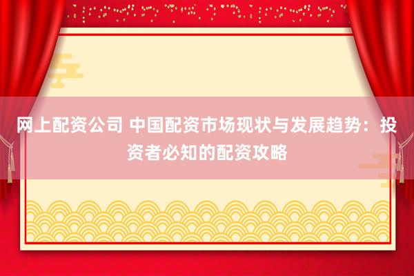 网上配资公司 中国配资市场现状与发展趋势：投资者必知的配资攻略