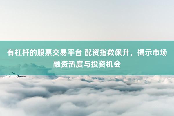 有杠杆的股票交易平台 配资指数飙升，揭示市场融资热度与投资机会