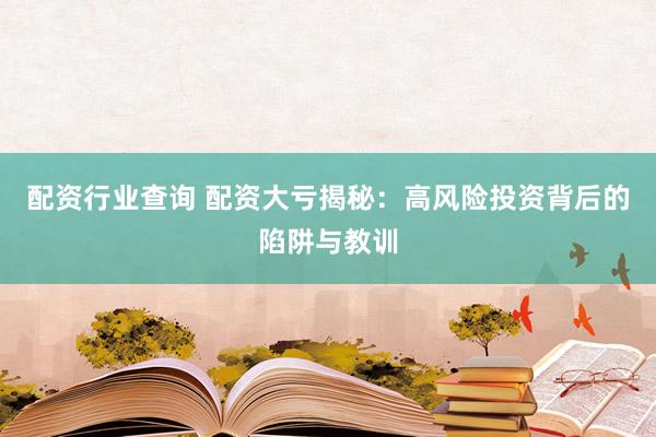 配资行业查询 配资大亏揭秘：高风险投资背后的陷阱与教训