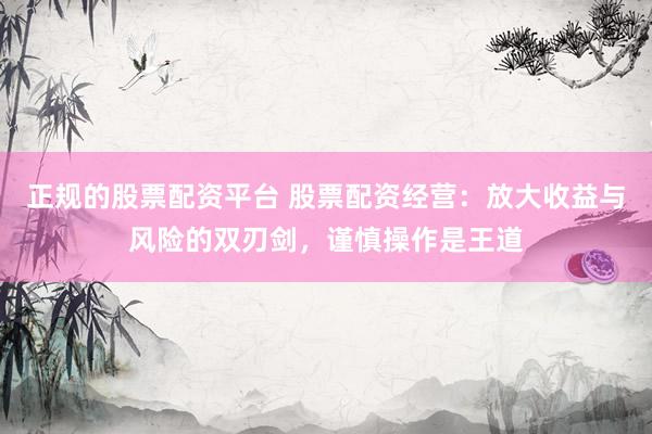 正规的股票配资平台 股票配资经营：放大收益与风险的双刃剑，谨慎操作是王道