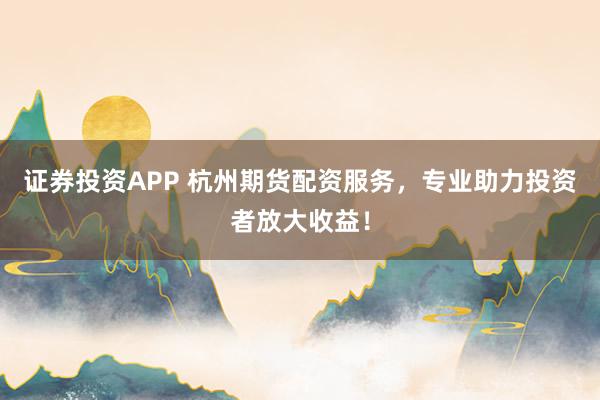 证券投资APP 杭州期货配资服务，专业助力投资者放大收益！