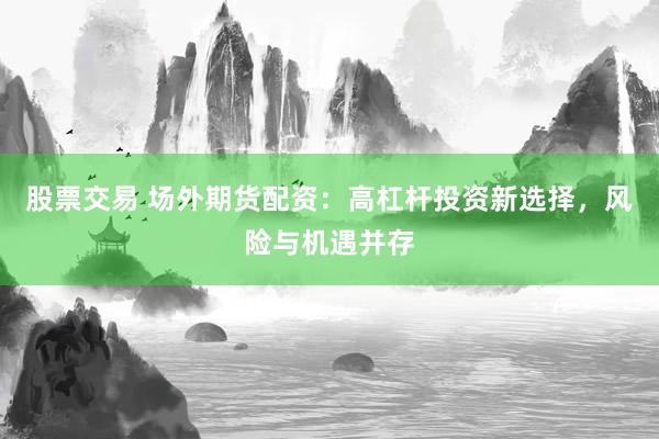 股票交易 场外期货配资：高杠杆投资新选择，风险与机遇并存