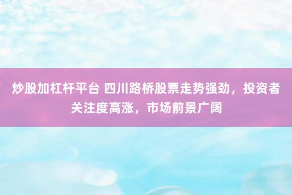 炒股加杠杆平台 四川路桥股票走势强劲，投资者关注度高涨，市场前景广阔