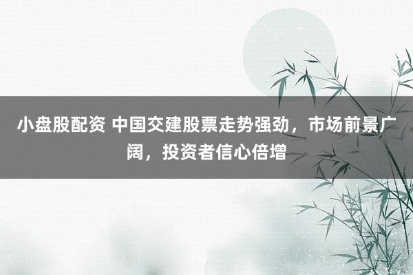 小盘股配资 中国交建股票走势强劲，市场前景广阔，投资者信心倍增