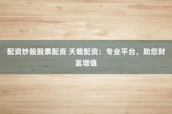 配资炒股股票配资 天载配资：专业平台，助您财富增值