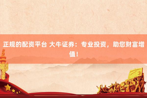 正规的配资平台 大牛证券：专业投资，助您财富增值！