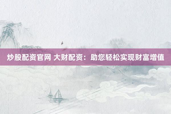 炒股配资官网 大财配资：助您轻松实现财富增值