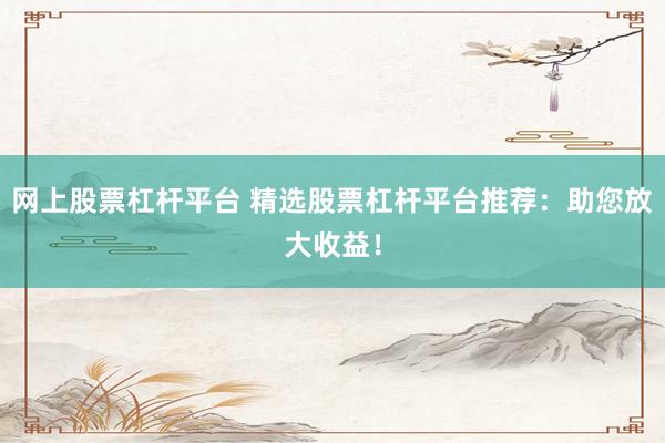 网上股票杠杆平台 精选股票杠杆平台推荐：助您放大收益！