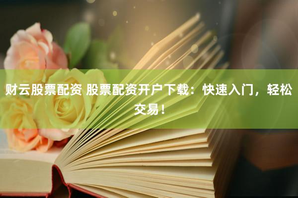 财云股票配资 股票配资开户下载：快速入门，轻松交易！