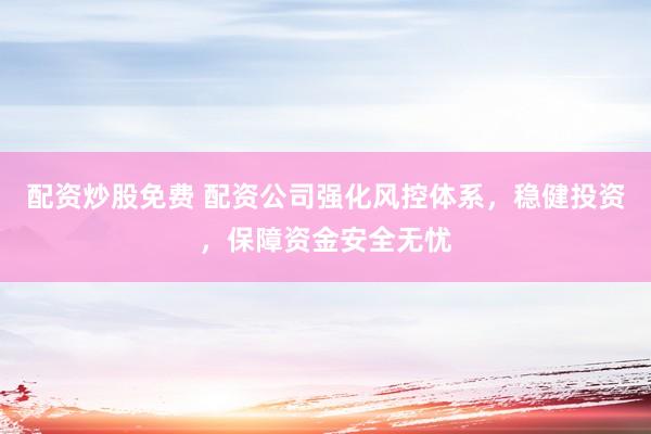 配资炒股免费 配资公司强化风控体系，稳健投资，保障资金安全无忧