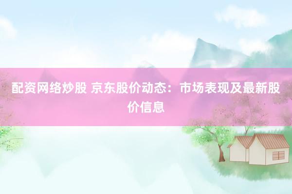 配资网络炒股 京东股价动态：市场表现及最新股价信息
