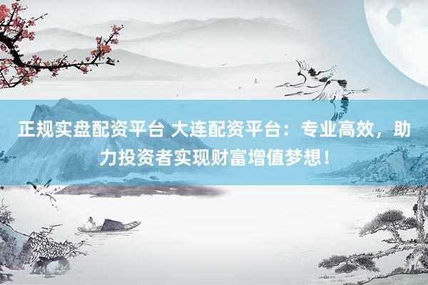 正规实盘配资平台 大连配资平台：专业高效，助力投资者实现财富增值梦想！