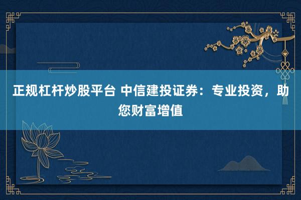 正规杠杆炒股平台 中信建投证券：专业投资，助您财富增值