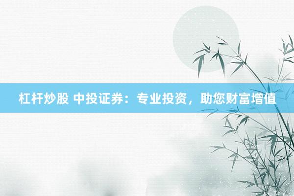 杠杆炒股 中投证券：专业投资，助您财富增值