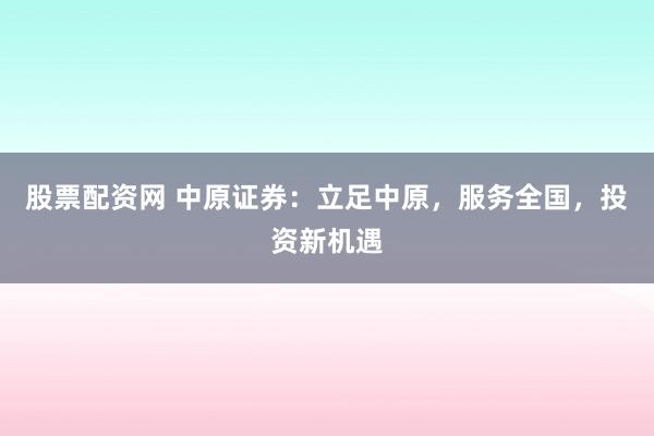 股票配资网 中原证券：立足中原，服务全国，投资新机遇