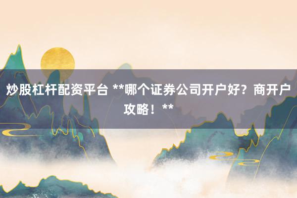 炒股杠杆配资平台 **哪个证券公司开户好？商开户攻略！**