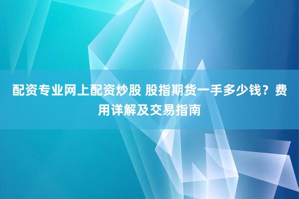 配资专业网上配资炒股 股指期货一手多少钱？费用详解及交易指南