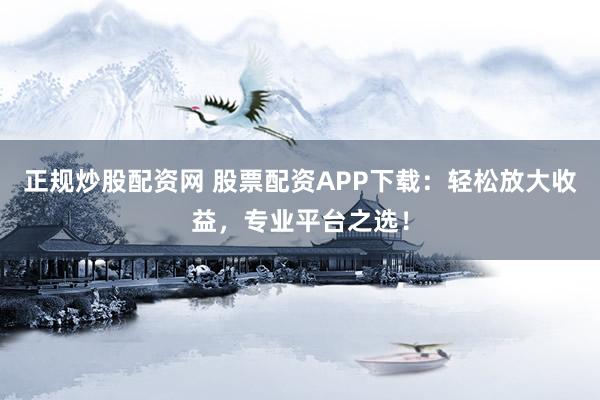 正规炒股配资网 股票配资APP下载：轻松放大收益，专业平台之选！