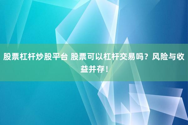 股票杠杆炒股平台 股票可以杠杆交易吗？风险与收益并存！