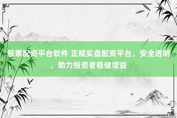 股票配资平台软件 正规实盘配资平台，安全透明，助力投资者稳健增益