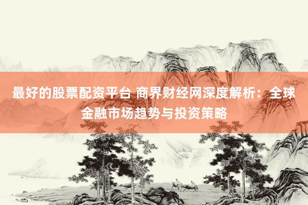 最好的股票配资平台 商界财经网深度解析：全球金融市场趋势与投资策略