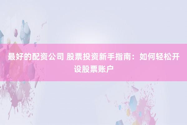 最好的配资公司 股票投资新手指南：如何轻松开设股票账户