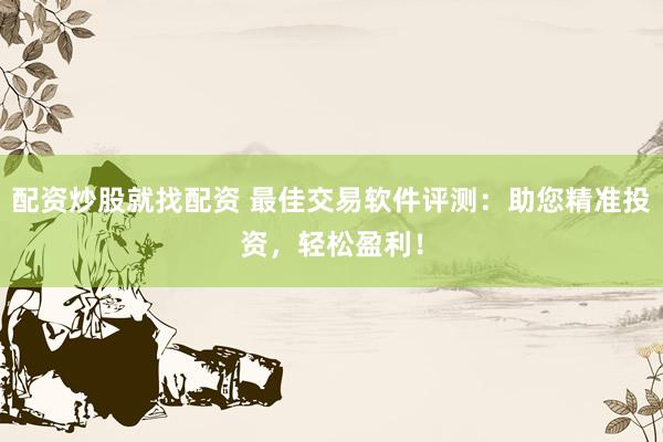 配资炒股就找配资 最佳交易软件评测：助您精准投资，轻松盈利！