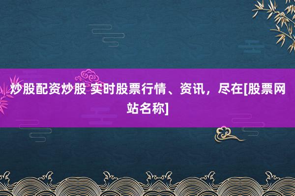 炒股配资炒股 实时股票行情、资讯，尽在[股票网站名称]