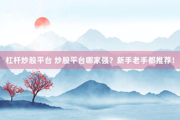 杠杆炒股平台 炒股平台哪家强？新手老手都推荐！