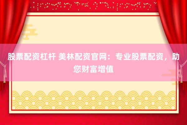 股票配资杠杆 美林配资官网：专业股票配资，助您财富增值