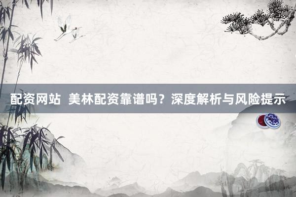 配资网站  美林配资靠谱吗？深度解析与风险提示