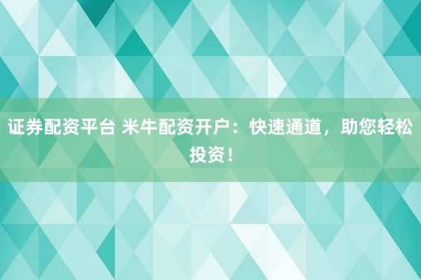 证券配资平台 米牛配资开户：快速通道，助您轻松投资！