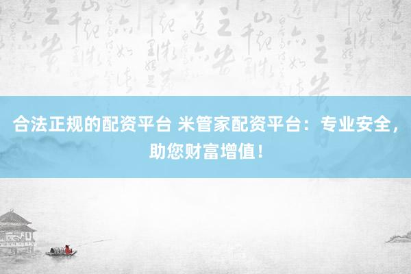 合法正规的配资平台 米管家配资平台：专业安全，助您财富增值！
