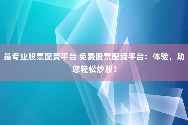 最专业股票配资平台 免费股票配资平台：体验，助您轻松炒股！