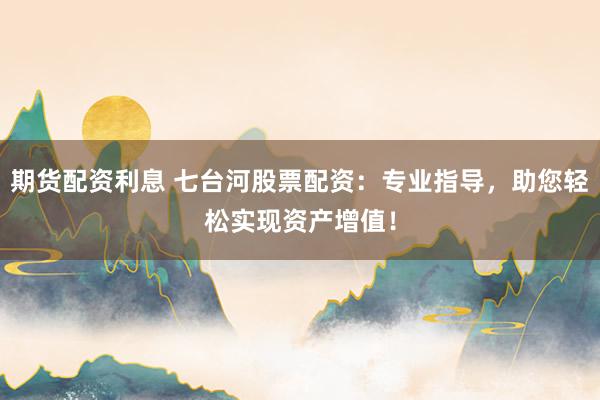 期货配资利息 七台河股票配资：专业指导，助您轻松实现资产增值！