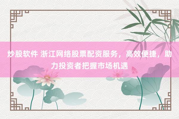 炒股软件 浙江网络股票配资服务，高效便捷，助力投资者把握市场机遇