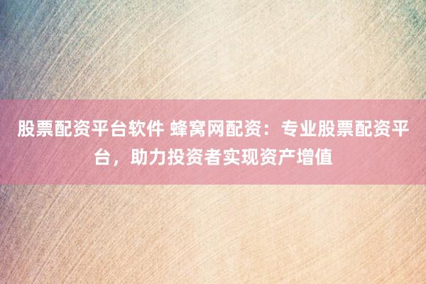 股票配资平台软件 蜂窝网配资：专业股票配资平台，助力投资者实现资产增值