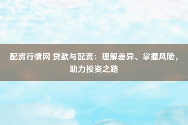 配资行情网 贷款与配资：理解差异、掌握风险，助力投资之路